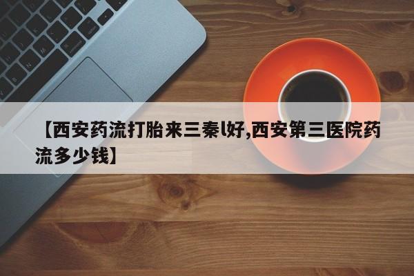 米非司酮片全国药店微信【西安药流打胎来三秦l好,西安第三医院药流多少钱】