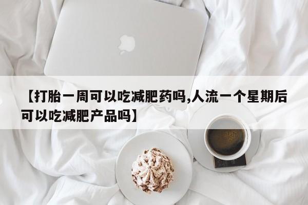 米非司酮片全国药店微信【打胎一周可以吃减肥药吗,人流一个星期后可以吃减肥产品吗】
