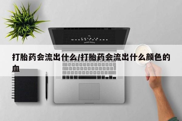 米非司酮片全国药店微信打胎药会流出什么/打胎药会流出什么颜色的血
