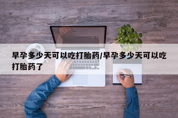 米非司酮片全国药店微信早孕多少天可以吃打胎药/早孕多少天可以吃打胎药了