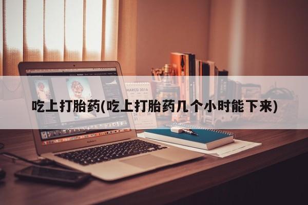 米非司酮片全国药店微信吃上打胎药(吃上打胎药几个小时能下来)