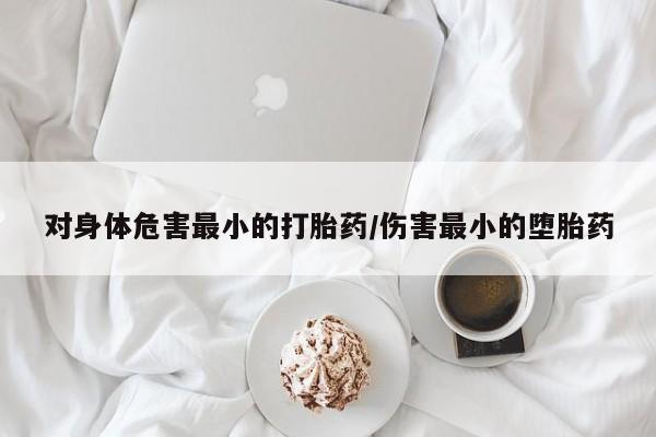米非司酮片全国药店微信对身体危害最小的打胎药/伤害最小的堕胎药