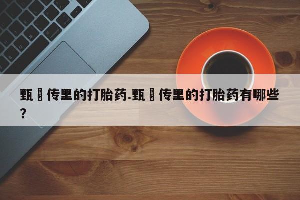 米非司酮片全国药店微信甄嬛传里的打胎药.甄嬛传里的打胎药有哪些？