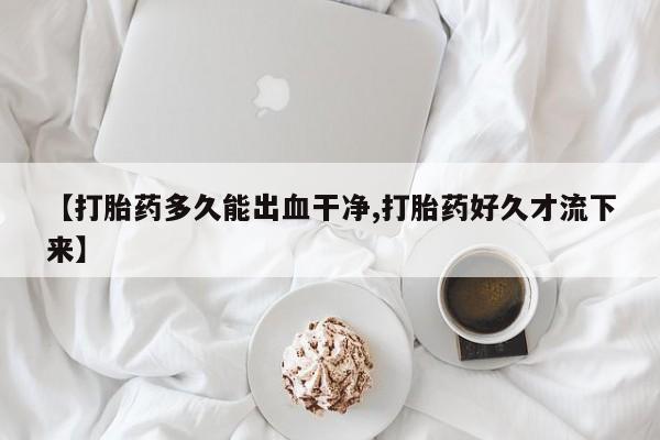 米非司酮片全国药店微信【打胎药多久能出血干净,打胎药好久才流下来】
