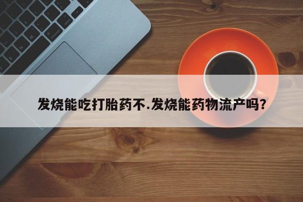 米非司酮片全国药店微信发烧能吃打胎药不.发烧能药物流产吗？