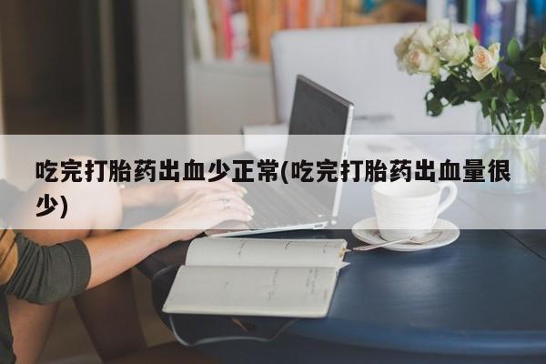米非司酮片全国药店微信吃完打胎药出血少正常(吃完打胎药出血量很少)