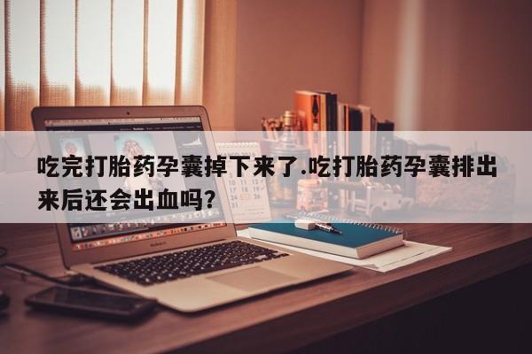 米非司酮片全国药店微信吃完打胎药孕囊掉下来了.吃打胎药孕囊排出来后还会出血吗？