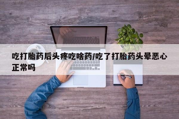 米非司酮片全国药店微信吃打胎药后头疼吃啥药/吃了打胎药头晕恶心正常吗