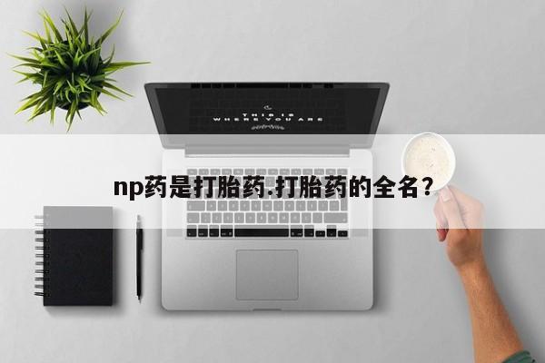 米非司酮片全国药店微信np药是打胎药.打胎药的全名？