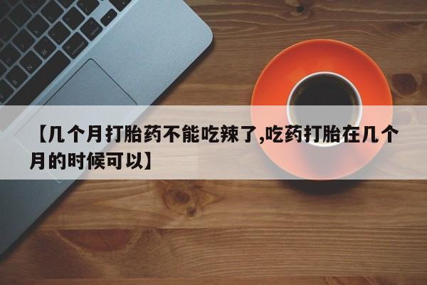 米非司酮片全国药店微信【几个月打胎药不能吃辣了,吃药打胎在几个月的时候可以】