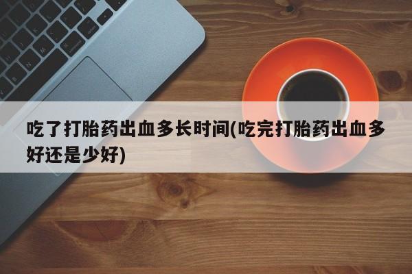 米非司酮片全国药店微信吃了打胎药出血多长时间(吃完打胎药出血多好还是少好)