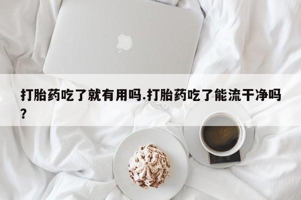 米非司酮片全国药店微信打胎药吃了就有用吗.打胎药吃了能流干净吗？