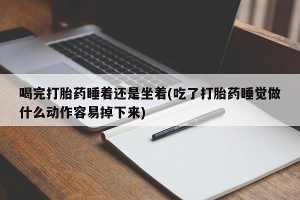 米非司酮片全国药店微信喝完打胎药睡着还是坐着(吃了打胎药睡觉做什么动作容易掉下来)