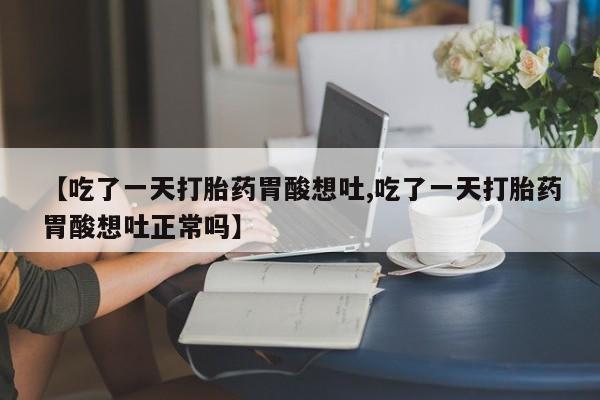 米非司酮片全国药店微信【吃了一天打胎药胃酸想吐,吃了一天打胎药胃酸想吐正常吗】