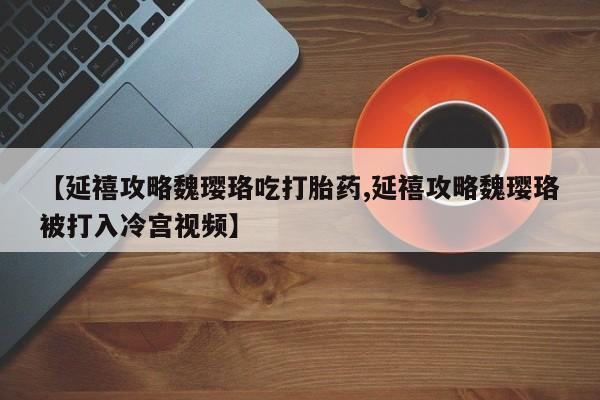 米非司酮片全国药店微信【延禧攻略魏璎珞吃打胎药,延禧攻略魏璎珞被打入冷宫视频】