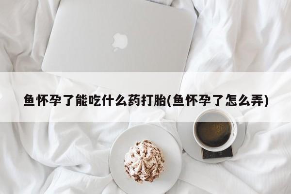 米非司酮片全国药店微信鱼怀孕了能吃什么药打胎(鱼怀孕了怎么弄)