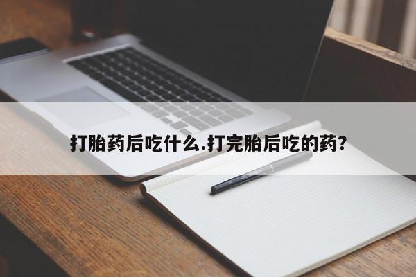 米非司酮片全国药店微信打胎药后吃什么.打完胎后吃的药？