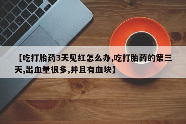 米非司酮片全国药店微信【吃打胎药3天见红怎么办,吃打胎药的第三天,出血量很多,并且有血块】