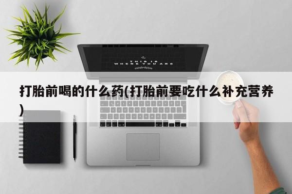 米非司酮片全国药店微信打胎前喝的什么药(打胎前要吃什么补充营养)