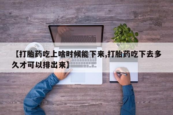 米非司酮片全国药店微信【打胎药吃上啥时候能下来,打胎药吃下去多久才可以排出来】