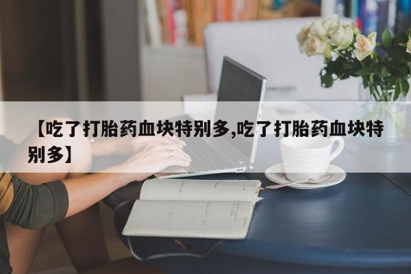 米非司酮片全国药店微信【吃了打胎药血块特别多,吃了打胎药血块特别多】