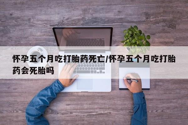 米非司酮片全国药店微信怀孕五个月吃打胎药死亡/怀孕五个月吃打胎药会死胎吗