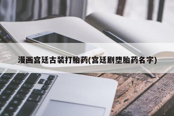 米非司酮片全国药店微信漫画宫廷古装打胎药(宫廷剧堕胎药名字)