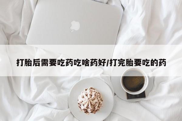 米非司酮片全国药店微信打胎后需要吃药吃啥药好/打完胎要吃的药