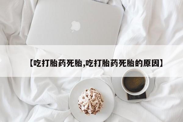米非司酮片全国药店微信【吃打胎药死胎,吃打胎药死胎的原因】