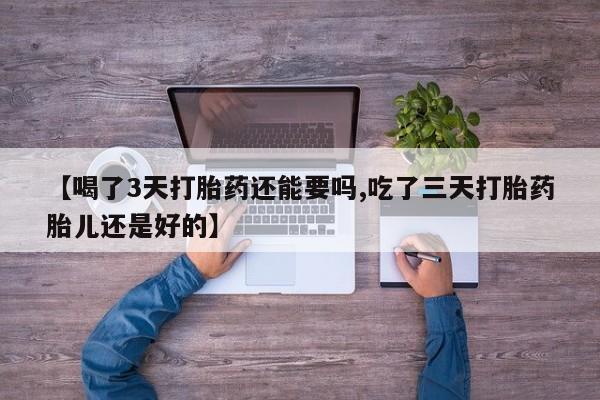 米非司酮片全国药店微信【喝了3天打胎药还能要吗,吃了三天打胎药胎儿还是好的】