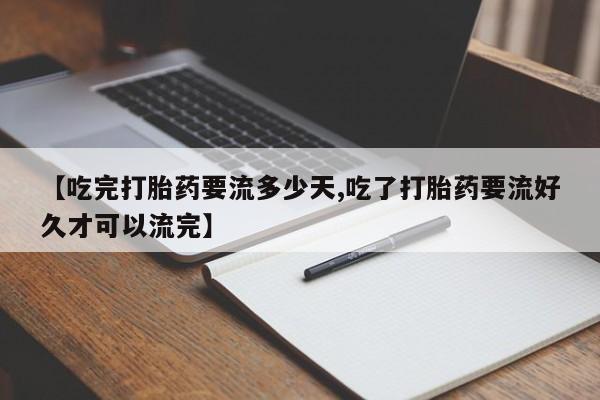 米非司酮片全国药店微信【吃完打胎药要流多少天,吃了打胎药要流好久才可以流完】
