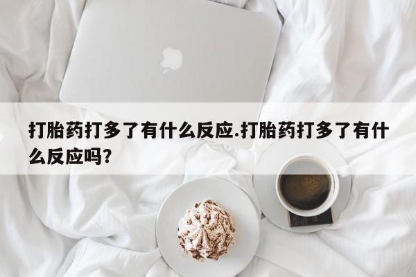 米非司酮片全国药店微信打胎药打多了有什么反应.打胎药打多了有什么反应吗？