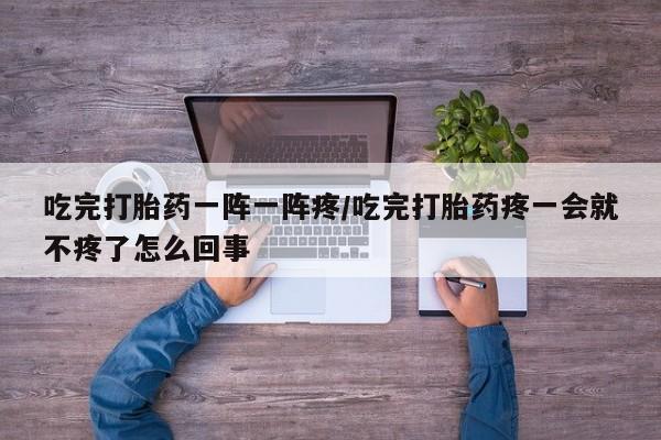 米非司酮片全国药店微信吃完打胎药一阵一阵疼/吃完打胎药疼一会就不疼了怎么回事
