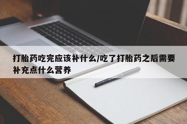 米非司酮片全国药店微信打胎药吃完应该补什么/吃了打胎药之后需要补充点什么营养