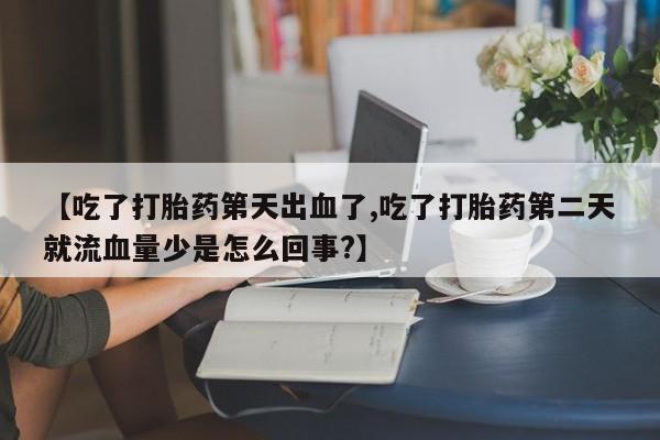 米非司酮片全国药店微信【吃了打胎药第天出血了,吃了打胎药第二天就流血量少是怎么回事?】