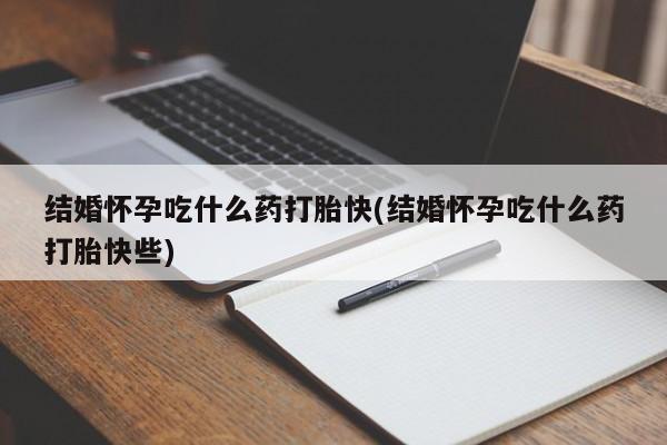 米非司酮片全国药店微信结婚怀孕吃什么药打胎快(结婚怀孕吃什么药打胎快些)