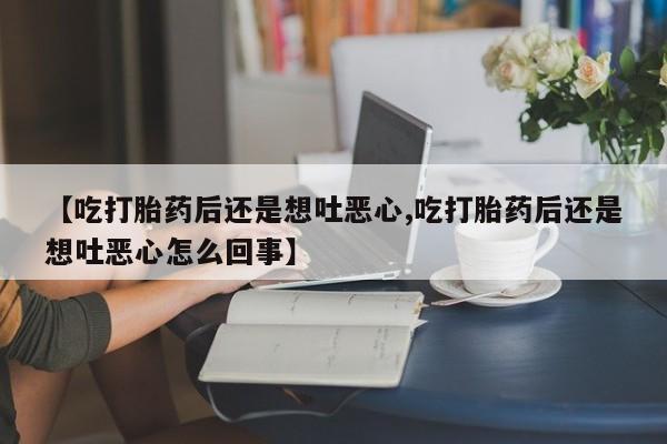 米非司酮片全国药店微信【吃打胎药后还是想吐恶心,吃打胎药后还是想吐恶心怎么回事】