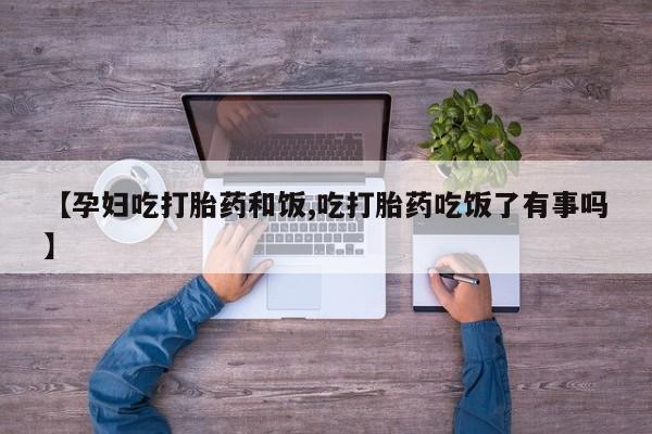米非司酮片全国药店微信【孕妇吃打胎药和饭,吃打胎药吃饭了有事吗】