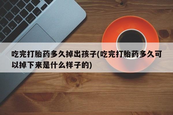 米非司酮片全国药店微信吃完打胎药多久掉出孩子(吃完打胎药多久可以掉下来是什么样子的)