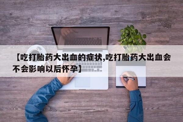 米非司酮片全国药店微信【吃打胎药大出血的症状,吃打胎药大出血会不会影响以后怀孕】