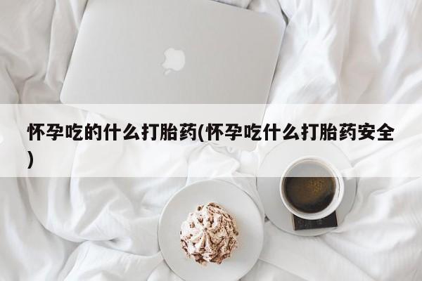 米非司酮片全国药店微信怀孕吃的什么打胎药(怀孕吃什么打胎药安全)