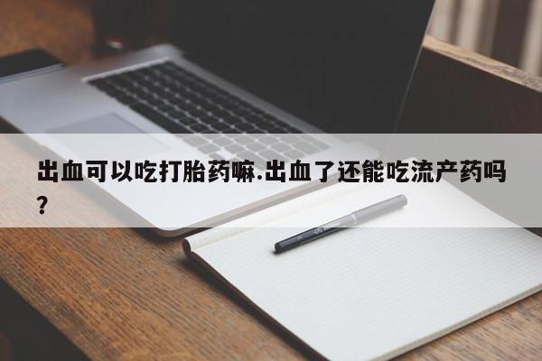 米非司酮片全国药店微信出血可以吃打胎药嘛.出血了还能吃流产药吗？