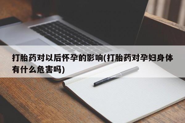 米非司酮片全国药店微信打胎药对以后怀孕的影响(打胎药对孕妇身体有什么危害吗)