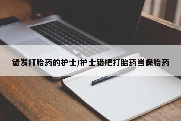 米非司酮片全国药店微信错发打胎药的护士/护士错把打胎药当保胎药