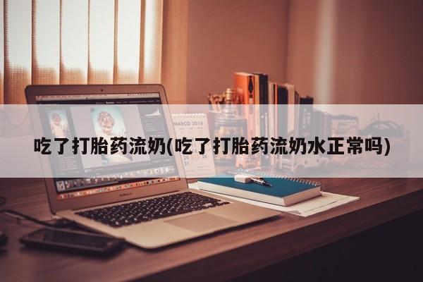 米非司酮片全国药店微信吃了打胎药流奶(吃了打胎药流奶水正常吗)