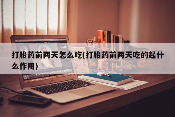 米非司酮片全国药店微信打胎药前两天怎么吃(打胎药前两天吃的起什么作用)