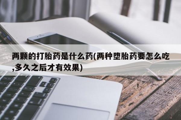 米非司酮片全国药店微信两颗的打胎药是什么药(两种堕胎药要怎么吃,多久之后才有效果)