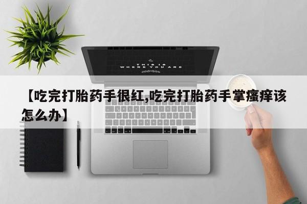 米非司酮片全国药店微信【吃完打胎药手很红,吃完打胎药手掌瘙痒该怎么办】