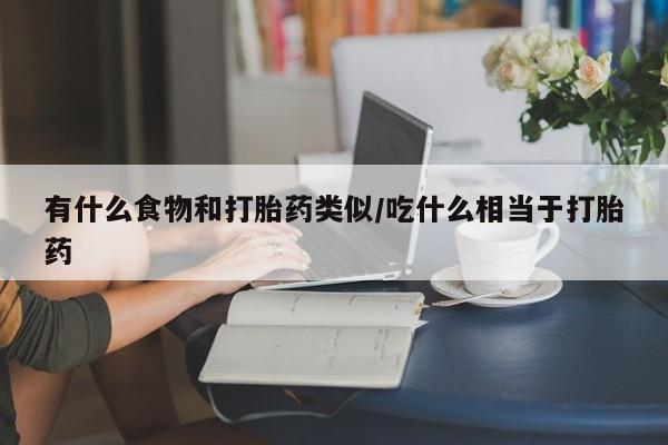 米非司酮片全国药店微信有什么食物和打胎药类似/吃什么相当于打胎药