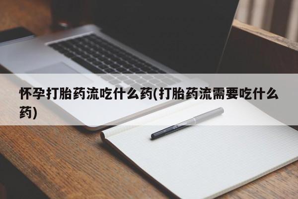 米非司酮片全国药店微信怀孕打胎药流吃什么药(打胎药流需要吃什么药)